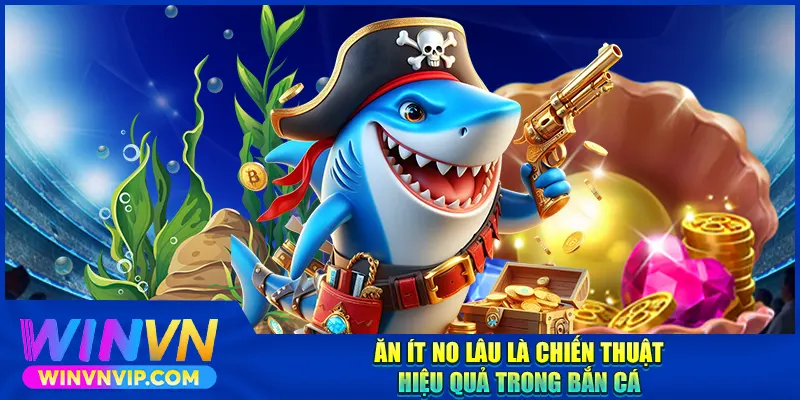 Ăn ít no lâu là chiến thuật hiệu quả trong bắn cá