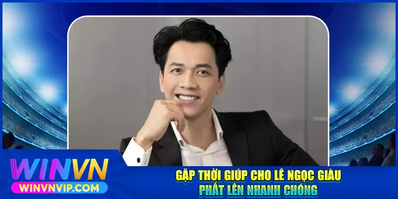 Gặp thời giúp cho Lê Ngọc Giàu phất lên nhanh chóng
